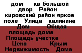 дом  100кв большой двор › Район ­ кировский район яркое поле › Улица ­ калинина › Дом ­ 17 › Общая площадь дома ­ 100 › Площадь участка ­ 11 › Цена ­ 1 500 - Крым Недвижимость » Дома, коттеджи, дачи продажа   